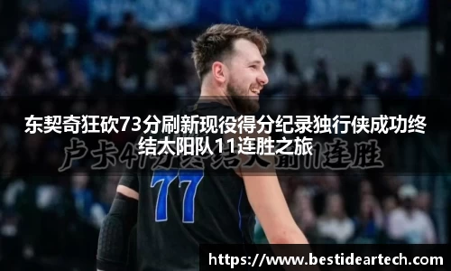 东契奇狂砍73分刷新现役得分纪录独行侠成功终结太阳队11连胜之旅
